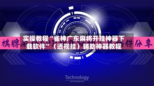 实操教程“雀神广东麻将开挂神器下载软件”（透视挂）辅助神器教程-第3张图片