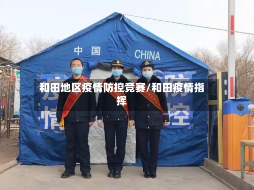 和田地区疫情防控竞赛/和田疫情指挥-第2张图片