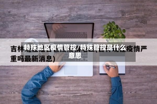 特殊地区疫情管控/特殊管控是什么意思-第3张图片