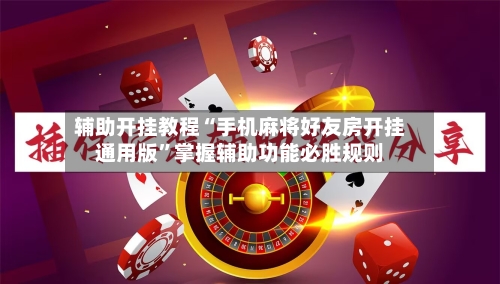 辅助开挂教程“手机麻将好友房开挂通用版	”掌握辅助功能必胜规则-第3张图片