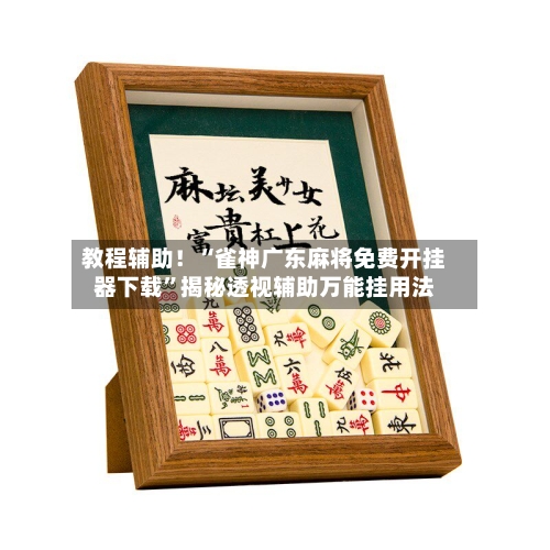 教程辅助!“雀神广东麻将免费开挂器下载”揭秘透视辅助万能挂用法