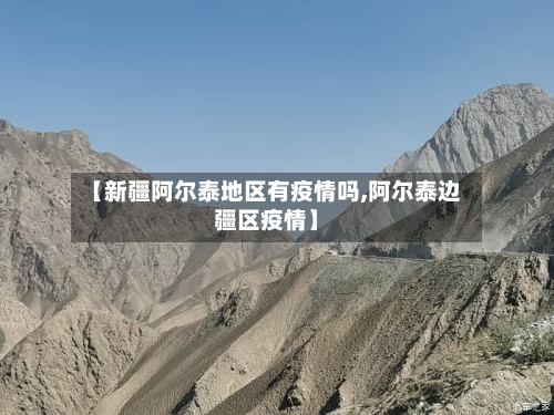 【新疆阿尔泰地区有疫情吗,阿尔泰边疆区疫情】