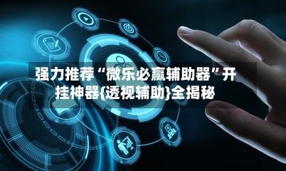 强力推荐“微乐必赢辅助器”开挂神器{透视辅助}全揭秘