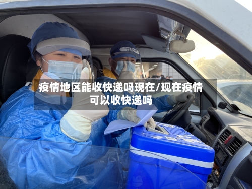 疫情地区能收快递吗现在/现在疫情可以收快递吗