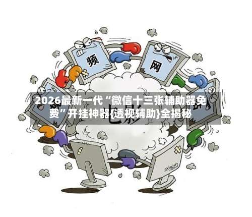 2026最新一代“微信十三张辅助器免费	”开挂神器{透视辅助}全揭秘-第2张图片