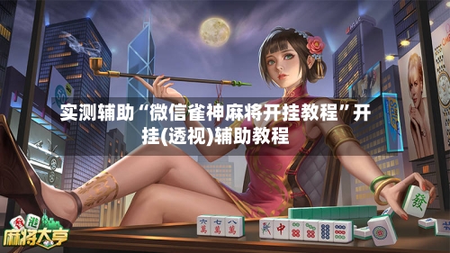 实测辅助“微信雀神麻将开挂教程”开挂(透视)辅助教程-第2张图片