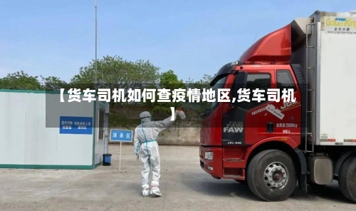 【货车司机如何查疫情地区,货车司机】