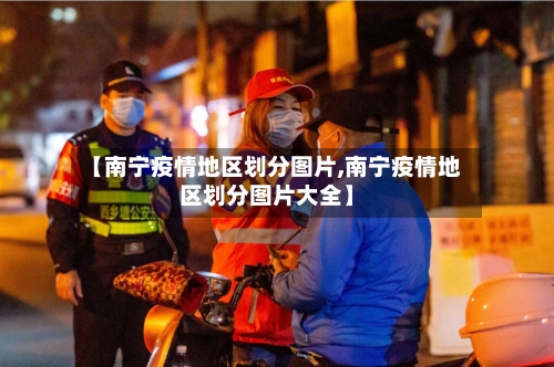 【南宁疫情地区划分图片,南宁疫情地区划分图片大全】