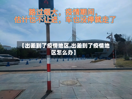 【出差到了疫情地区,出差到了疫情地区怎么办】