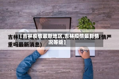 【吉林疫情最新地区,吉林疫情最新情况等级】-第3张图片