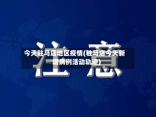 今天驻马店地区疫情(驻马店今天新增病例活动轨迹)