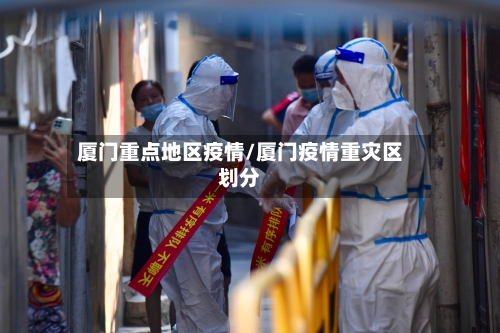 厦门重点地区疫情/厦门疫情重灾区划分