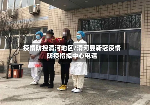 疫情防控清河地区/清河县新冠疫情防疫指挥中心电话-第2张图片