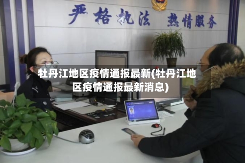 牡丹江地区疫情通报最新(牡丹江地区疫情通报最新消息)-第2张图片