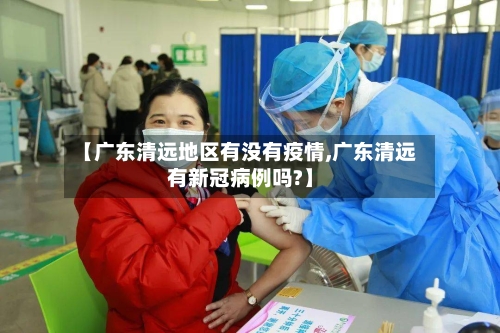 【广东清远地区有没有疫情,广东清远有新冠病例吗?】-第2张图片