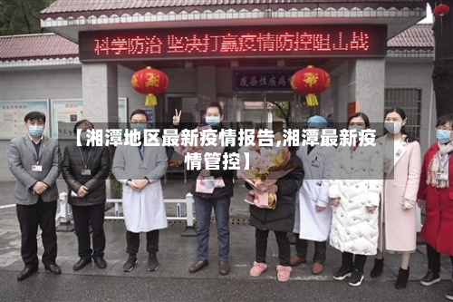 【湘潭地区最新疫情报告,湘潭最新疫情管控】
