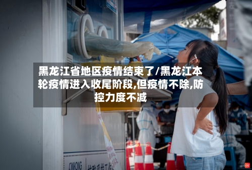 黑龙江省地区疫情结束了/黑龙江本轮疫情进入收尾阶段,但疫情不除,防控力度不减