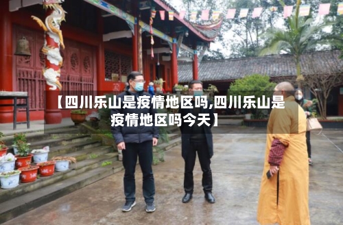 【四川乐山是疫情地区吗,四川乐山是疫情地区吗今天】-第2张图片