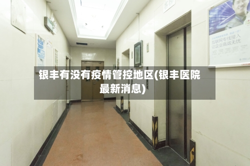 银丰有没有疫情管控地区(银丰医院最新消息)-第2张图片