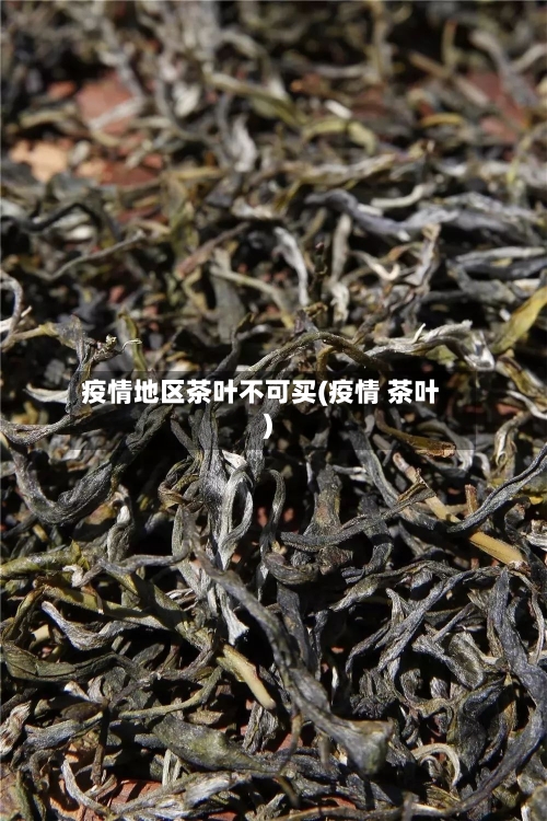 疫情地区茶叶不可买(疫情 茶叶)