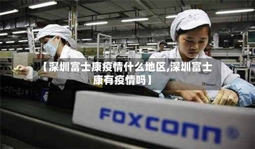 【深圳富士康疫情什么地区,深圳富士康有疫情吗】-第2张图片