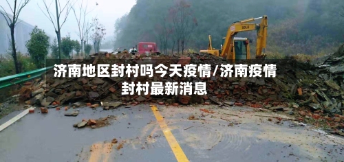 济南地区封村吗今天疫情/济南疫情封村最新消息-第2张图片