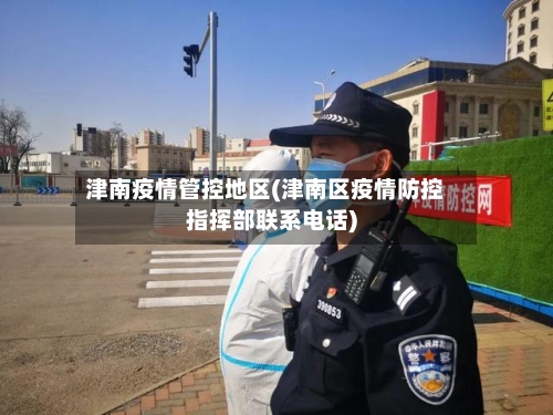 津南疫情管控地区(津南区疫情防控指挥部联系电话)-第3张图片
