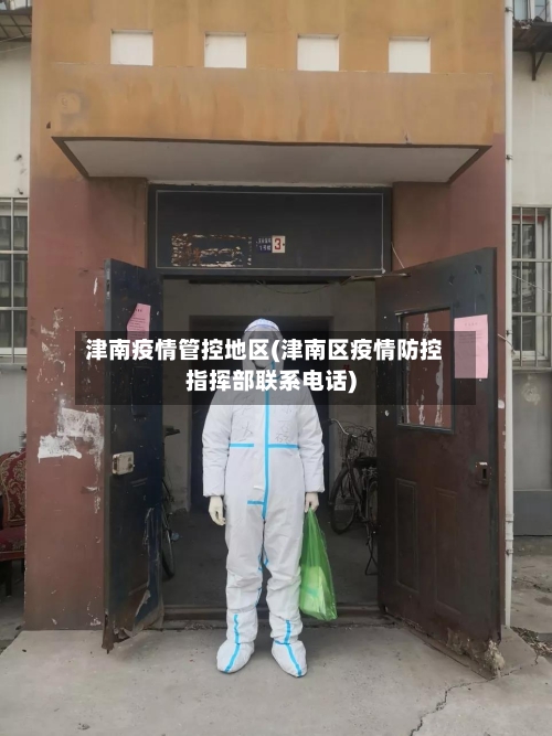 津南疫情管控地区(津南区疫情防控指挥部联系电话)