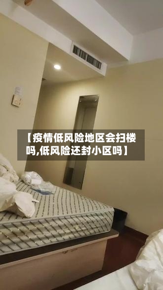 【疫情低风险地区会扫楼吗,低风险还封小区吗】