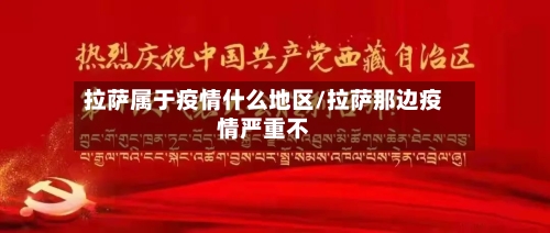 拉萨属于疫情什么地区/拉萨那边疫情严重不