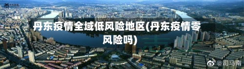 丹东疫情全域低风险地区(丹东疫情零风险吗)