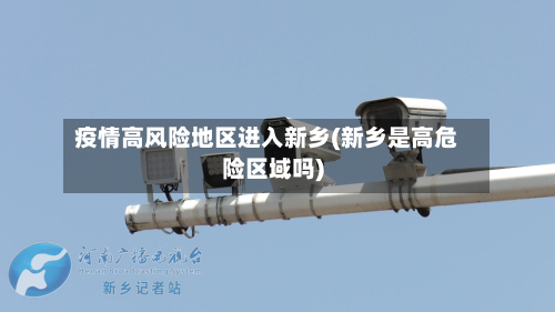 疫情高风险地区进入新乡(新乡是高危险区域吗)-第2张图片