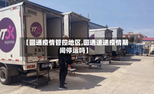 【圆通疫情管控地区,圆通速递疫情期间停运吗】
