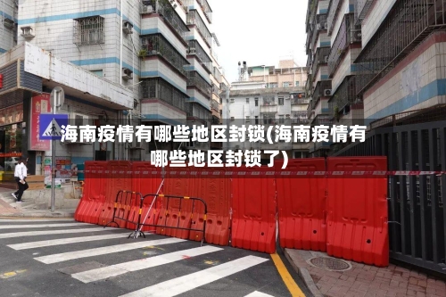 海南疫情有哪些地区封锁(海南疫情有哪些地区封锁了)