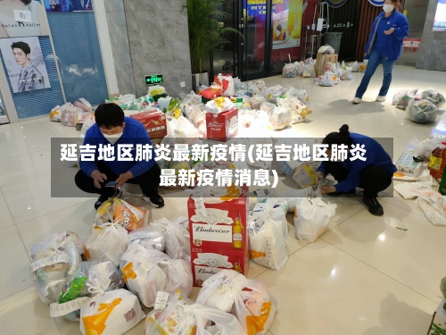 延吉地区肺炎最新疫情(延吉地区肺炎最新疫情消息)
