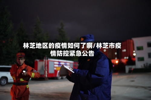 林芝地区的疫情如何了啊/林芝市疫情防控紧急公告-第2张图片