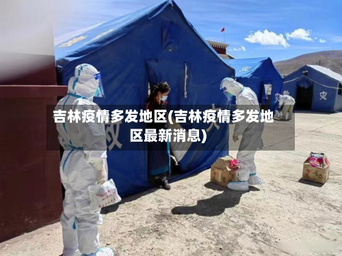 吉林疫情多发地区(吉林疫情多发地区最新消息)