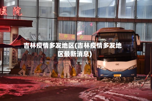 吉林疫情多发地区(吉林疫情多发地区最新消息)-第2张图片