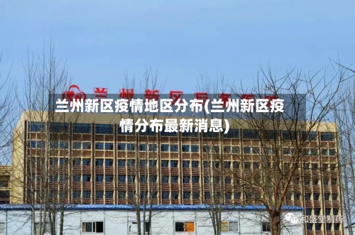 兰州新区疫情地区分布(兰州新区疫情分布最新消息)-第2张图片