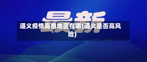 遵义疫情高危地区在哪(遵义是否高风险)