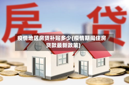 疫情地区房贷补贴多少(疫情期间住房贷款最新政策)