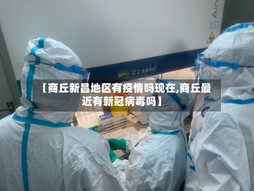 【商丘新昌地区有疫情吗现在,商丘最近有新冠病毒吗】
