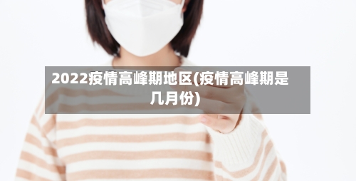 2022疫情高峰期地区(疫情高峰期是几月份)-第2张图片