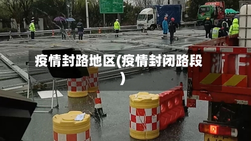 疫情封路地区(疫情封闭路段)