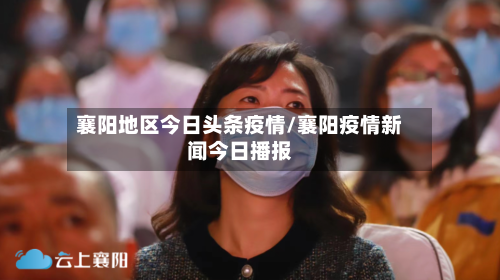 襄阳地区今日头条疫情/襄阳疫情新闻今日播报