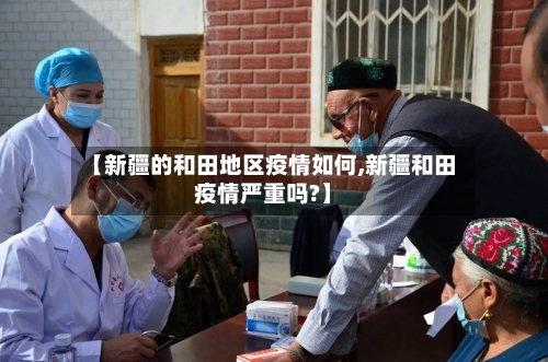 【新疆的和田地区疫情如何,新疆和田疫情严重吗?】