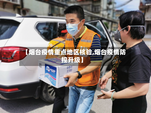 【烟台疫情重点地区核验,烟台疫情防控升级】