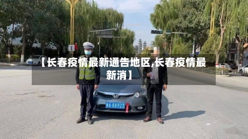 【长春疫情最新通告地区,长春疫情最新消】