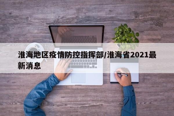 淮海地区疫情防控指挥部/淮海省2021最新消息