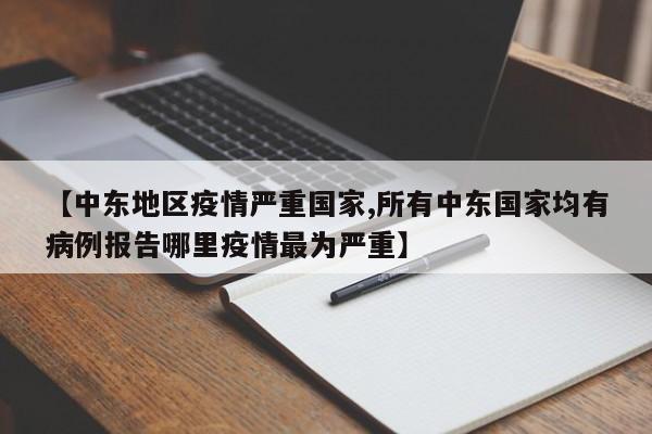 【中东地区疫情严重国家,所有中东国家均有病例报告哪里疫情最为严重】